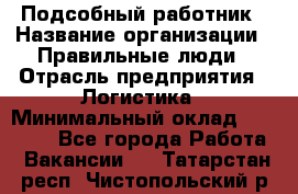 Подсобный работник › Название организации ­ Правильные люди › Отрасль предприятия ­ Логистика › Минимальный оклад ­ 30 000 - Все города Работа » Вакансии   . Татарстан респ.,Чистопольский р-н